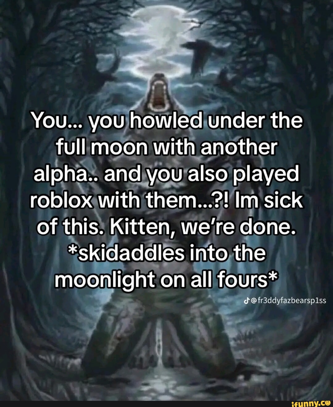 You... you howled under the full moon with another alpha.. and you also  played roblox with