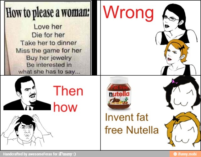 How to please a woman:
Love her
Die for her
Take her to dinner
Miss the game for her
Buy her jewelry
Be interested in
what she has to say...
a Then
Invent fat
