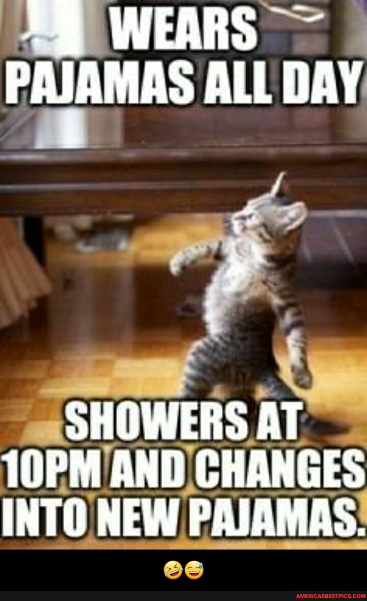 WEARS PAJAMAS ALL DAY
SHOWERS AT
1OPM AND CHANGES INTO NEW PAJAMAS. - đŸ¤£đŸ˜…