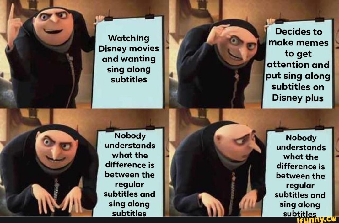 Watching
Disney movies
and wanting sing along subtitles
Nobody understands what the difference is between the regular subtitles and sing along subtitles
Decides to make memes to get attention and put sing along subtitles on
Disney plus
Nobody understands what the difference is
between the
regular subtitles and sing along subtitle