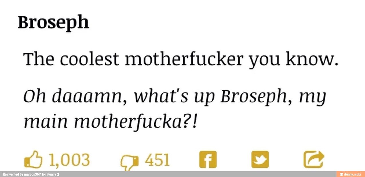 Broseph
The coolest motherfucker you know.
Oh daaamn, what's up Broseph, my
main motherfucka?!