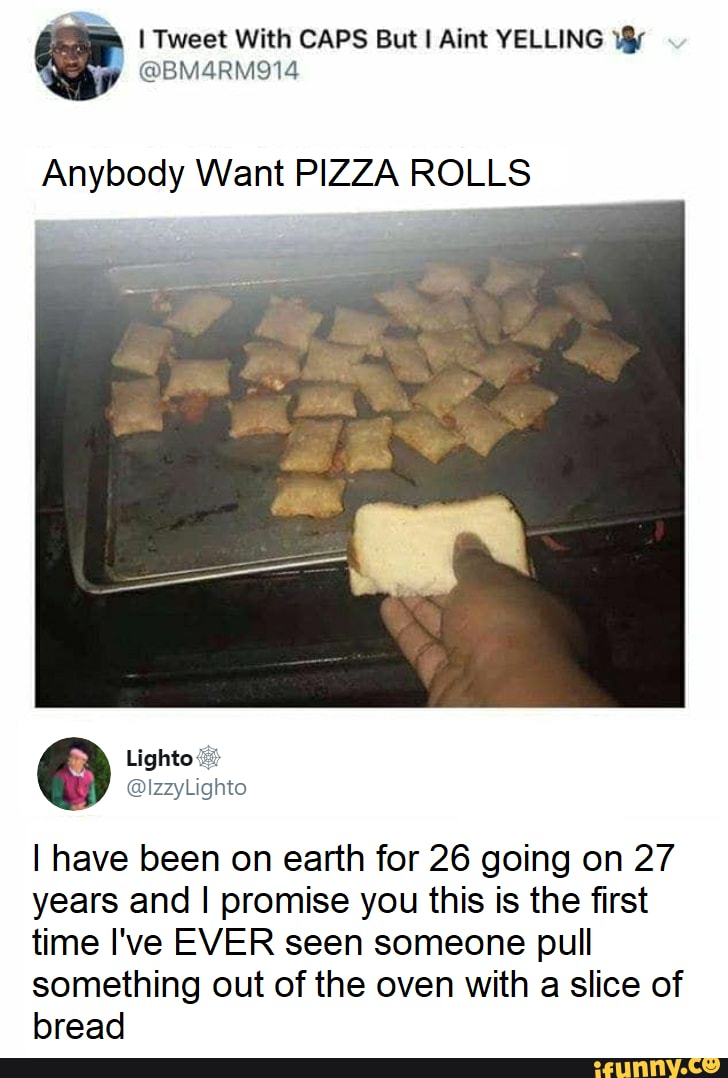 or I Tweet With CAPS But I Aint YELLING vr
Anybody Want PIZZA ROLLS
I have been on earth for 26 going on 27
years and I promise you this is the first
time I've EVER seen someone pull
something out of the oven with a slice of
bread