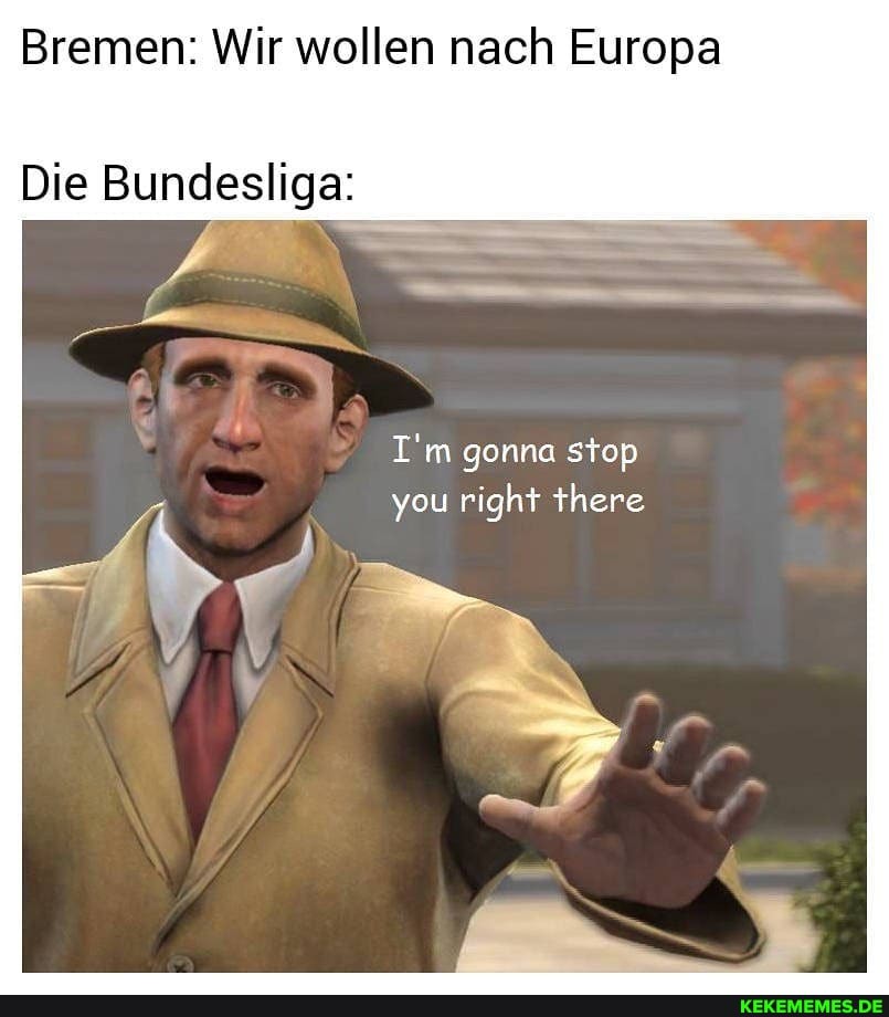 Bremen: Wir wollen nach Europa
Die Bundesliga:
gonna stop
you right there