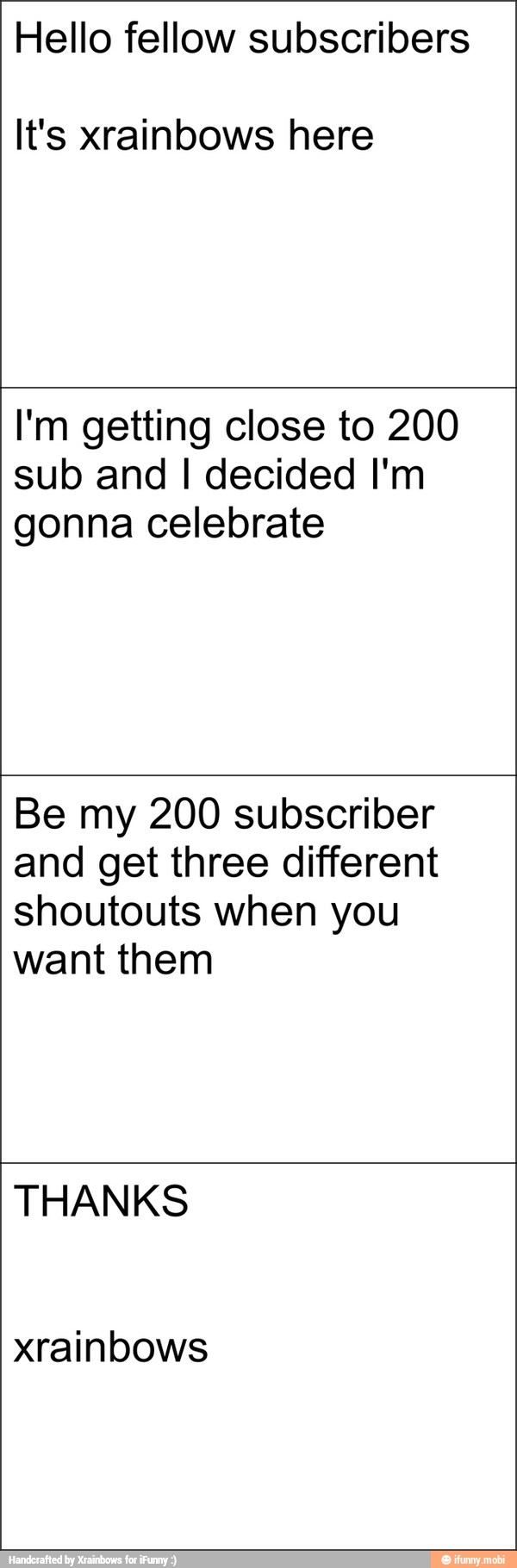 Hello fellow subscribers
It's xrainbows here
I'm getting close to 200
sub and I decided I'm
gonna celebrate
Be my 200 subscriber
and get three different
shoutouts when you
want them