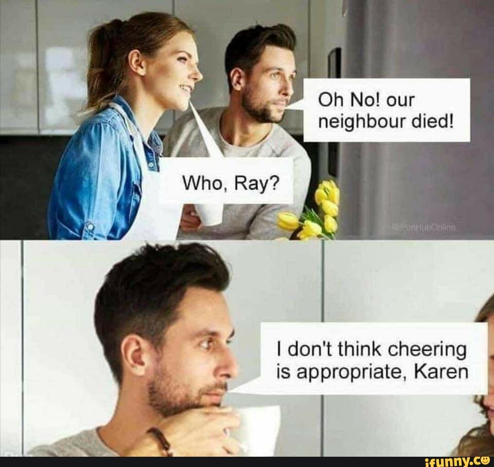 Oh No! our
neighbour died!
I don't think cheering
I
is appropriate, Karen
I