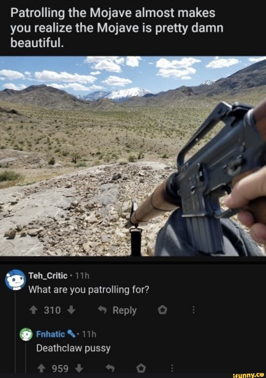 Patrolling the Mojave almost makes you realize the Mojave is pretty damn beautiful.
Teh_Critic
What are you patrolling for?
310
Reply
Fnhatic
Deathclaw pussy
959
