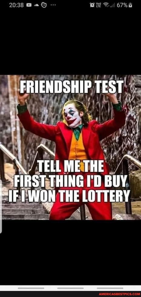 67%
FRIENDSHIP TEST
TELLMETHE FIRST THING '0 BUY WON THE LOTTERY