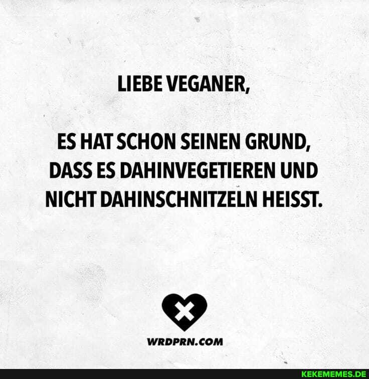 LIEBE VEGANER,
ES HATSCHON SEINEN GRUND,
DASS ES DAHINVEGETIEREN UND NICHT DAHINSCHNITZELN HEISST.