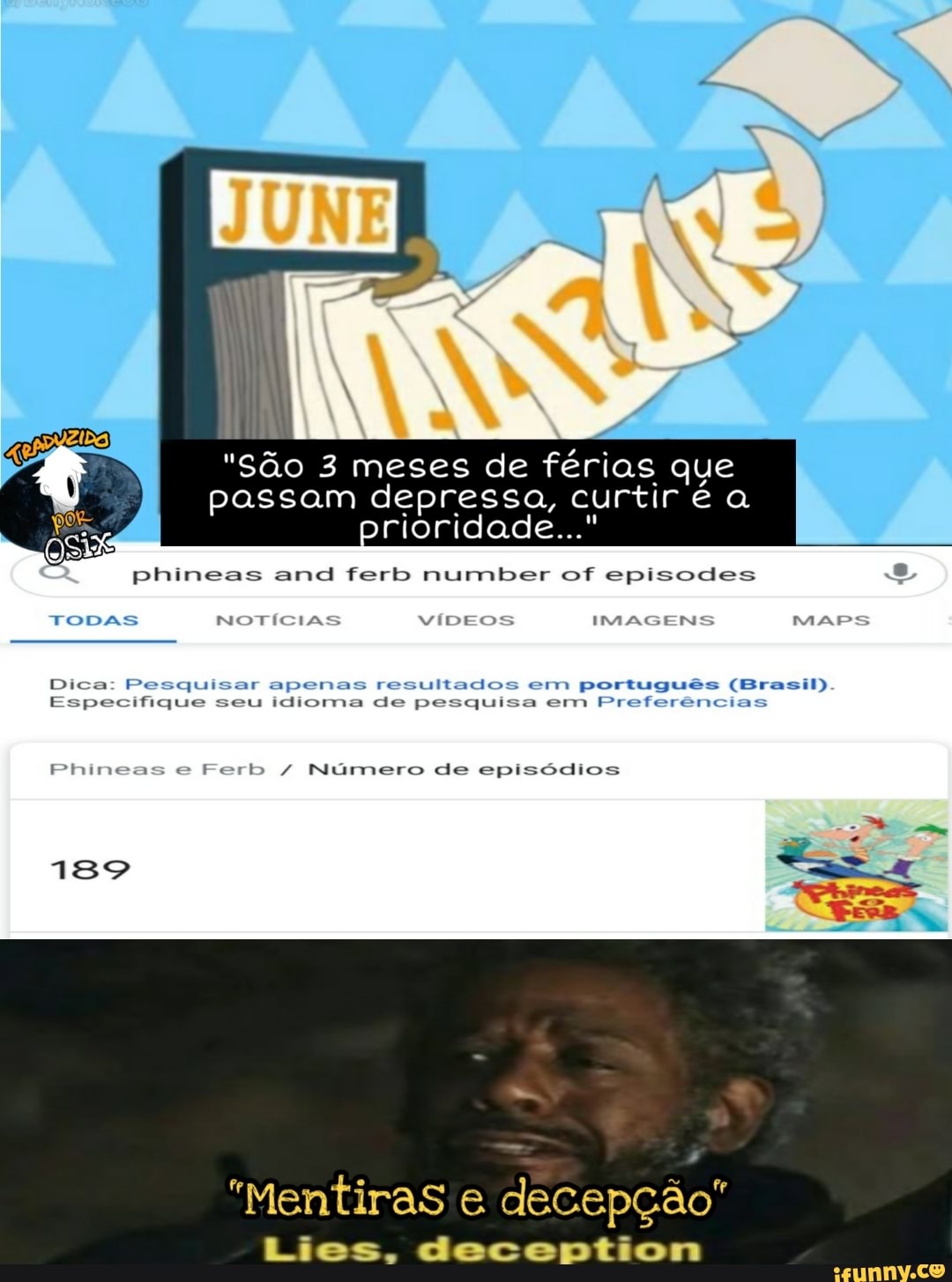 "São 3 meses de férias passam depressa, curti prioridade..."
phineas and ferb number of episodes
TODAS NOTÍCIA VÍDEOS IMAGENS Dica: Pesquisar apenas resultados em português (Brasil)
Especifique seu idioma de pesquisa em Preferências
'hineas e Ferb / Número de episódios
"Mentiras e decepção"
Lies, deception