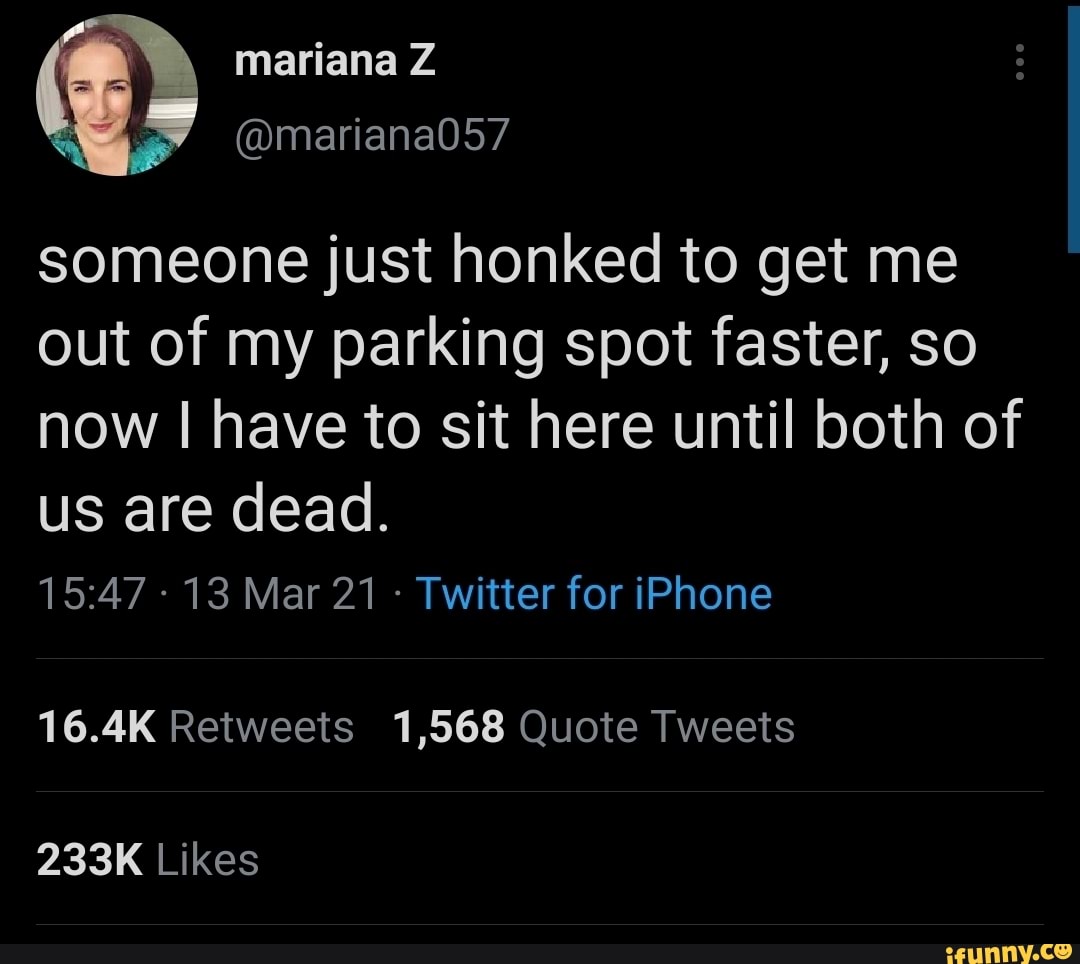 mariana Z
someone just honked to get me out of my parking spot faster, so now I have to sit here until both of
US are dead.
13 Mar 21 - Twitter for iPhone
16.4K Retweets 1,568 Quote Tweets
233K Likes
