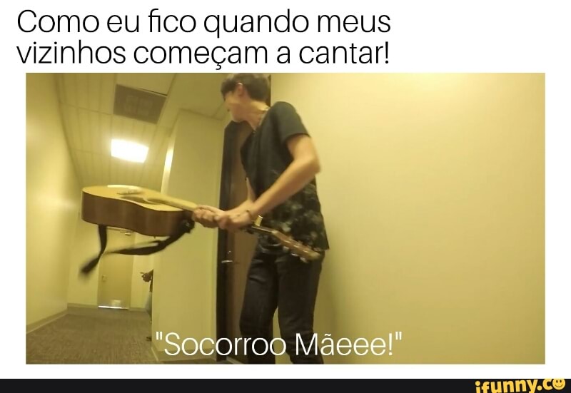 Como eu fico quando meus
vizinhos começam a cantar!