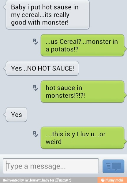 Babyiputhotsausein I
my cereal...its really
good with monster!
a potatos!?
Yes
R
I
weird
Type a message
ES