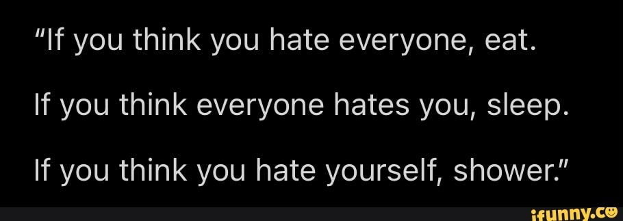 if-you-think-you-hate-everyone-eat-if-you-think-everyone-hates-you