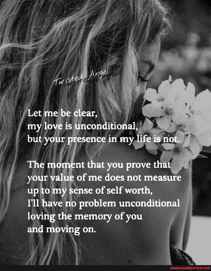 Let me be clear, my love is unconditional, but your presence in rny life is not.
The moment that you prove that your value of me does not measure up to my sense of self worth,
I'll have no problem unconditional I loving the memory of you
and moving on.