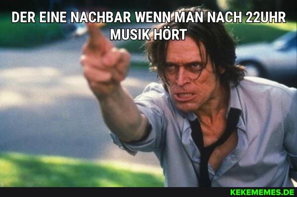 DER EINE NACHBAR WENN MAN NACH 22UHR MUSIK HÖRT