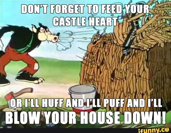 DON'T FORGET TO FEED YOUR CASTLE HEART OR HUFF AND PUFF AND I'LL RLIOW ...