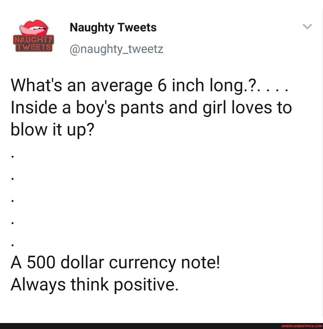 Naughty Tweets
@naughty_tweetz
What's an average 6 inch long.?....
Inside a boy's pants and girl loves to blow it up?
A 500 dollar currency note!
Always think positive.