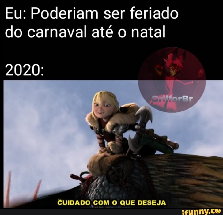 Eu: Poderiam ser feriado do carnaval até o natal
2020:
CUIDADO COM O QUE DESEJA
