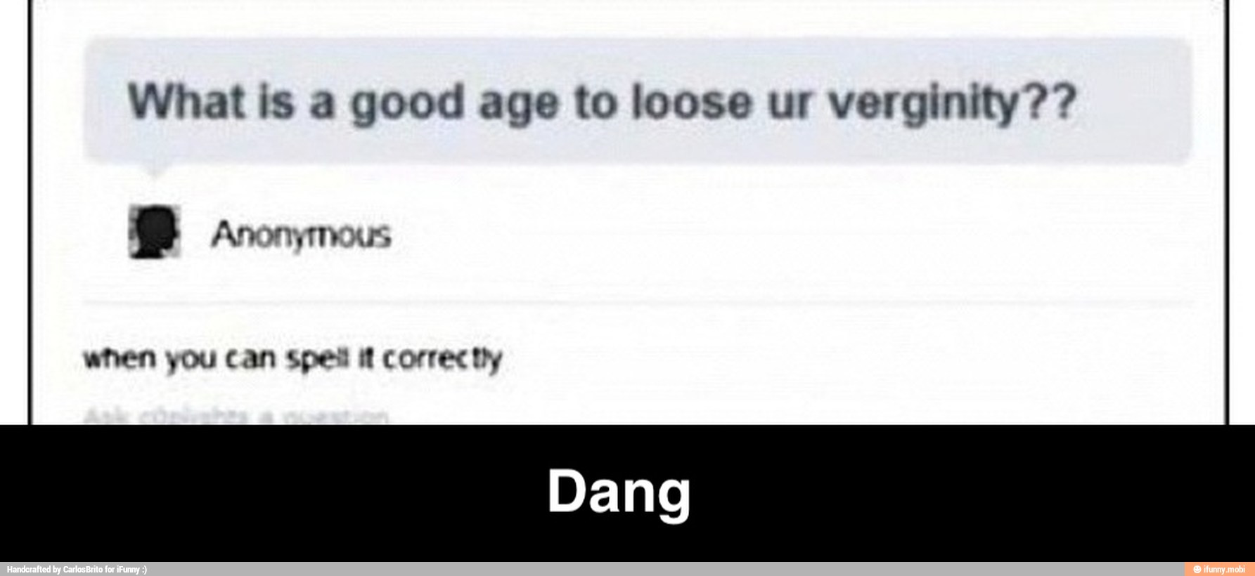 What is a good age to loose ur verginity??
Q Anonymous - Dang