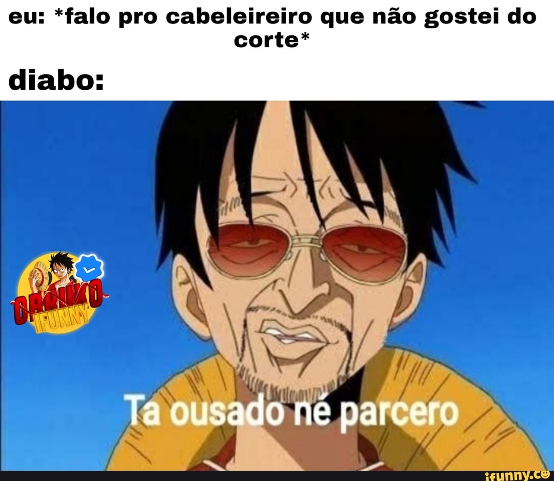 eu: *falo pro cabeleireiro que não gostei do
corte*
diabo:
Ta ousado ne parcero