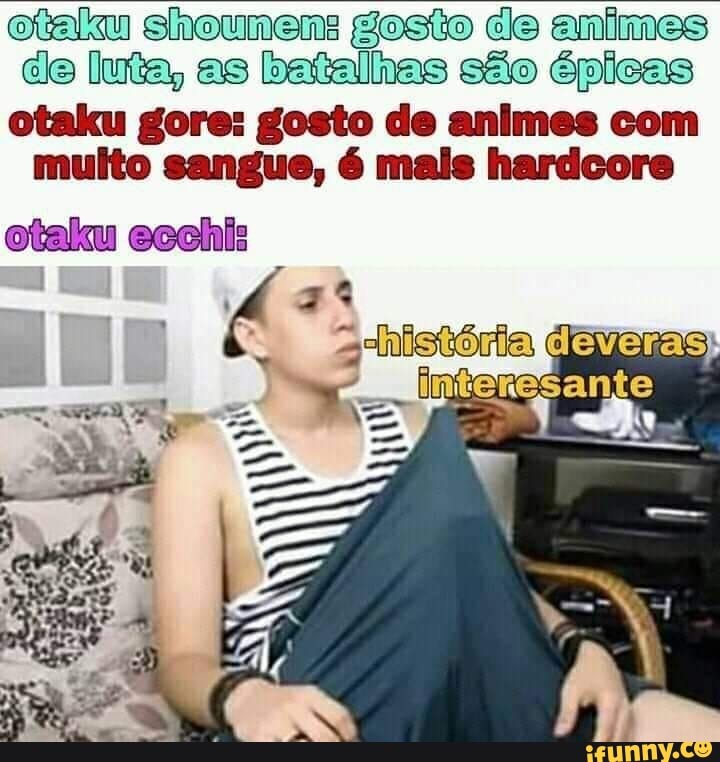shounens gosto de animes de luta, as batalhas são épicas
otaku gore: gosto de animes com muito sangue, é mais hardcore
otaku
deveras) fim
