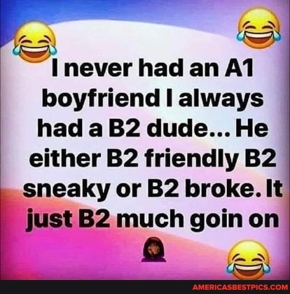 I never had an boyfriend always had a dude... He
either friendly sneaky or broke. It just much goin on