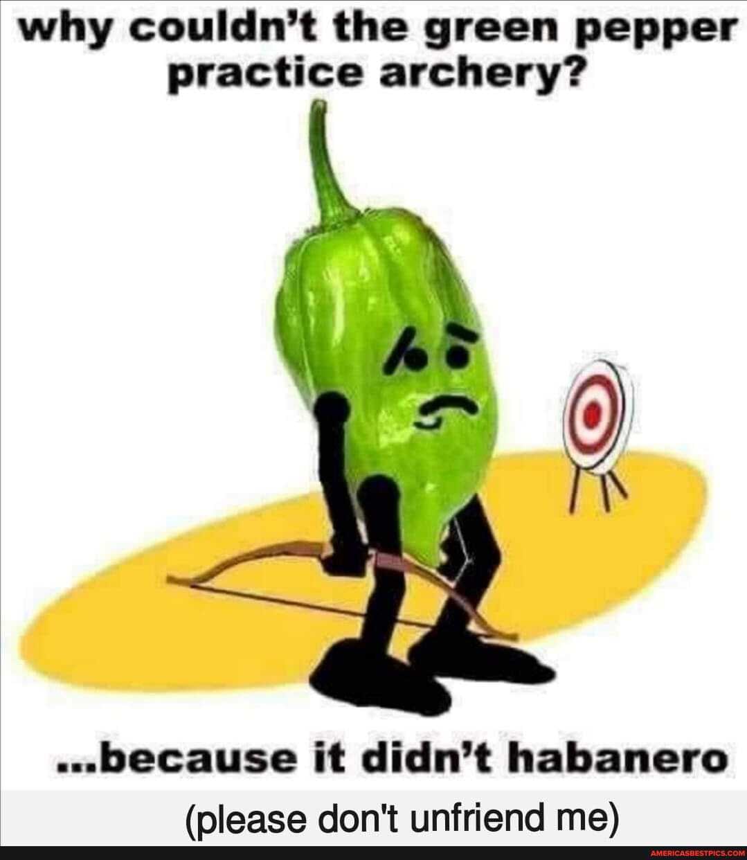 why couldn't the green pepper practice archery?
AS
because it didn't habanero
(nlease don't unfriend me)