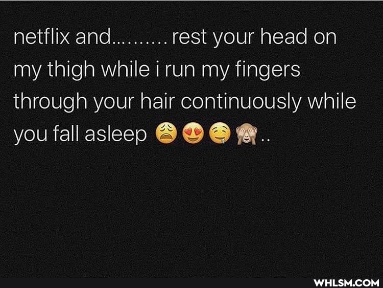 netflix and.......... rest your head on my thigh while run my fingers through your hair continuously while
you fall asleep