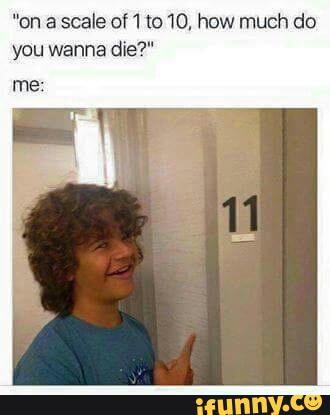 "on a scale of1 (010, how much do
you wanna die?"
