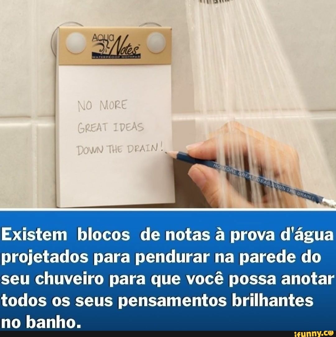 Existem blocos de notas à prova d'água
projetados para pendurar na parede do seu chuveiro para que você possa anotar todos os seus pensamentos brilhantes no banho.