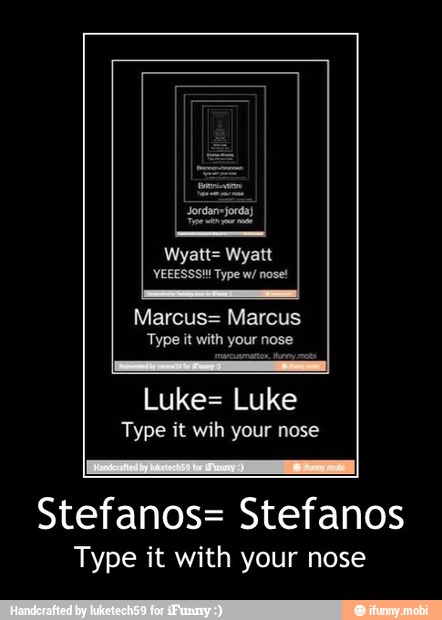 ATTE Loo
Stefanos= Stefanos
Type it with your nose - Stefanos= Stefanos
Type it with your nose