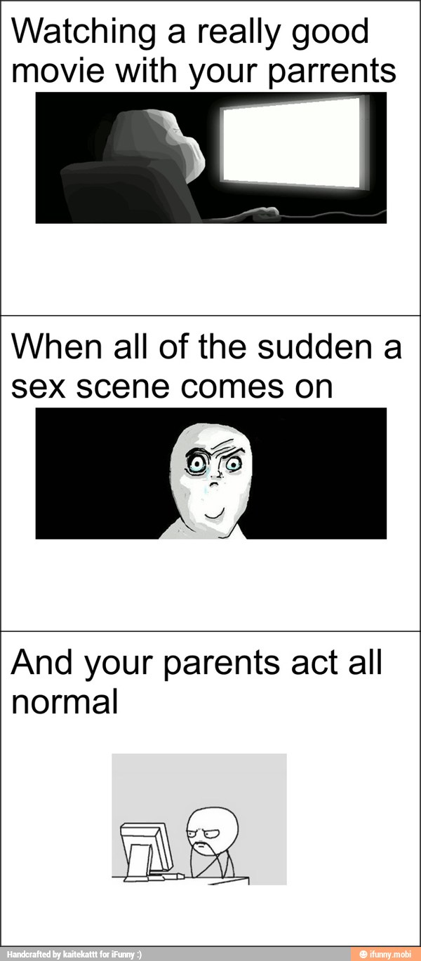 Watching a really good
movie with your parrents
When all of the sudden a
sex scene comes on
And your parents act all
normal