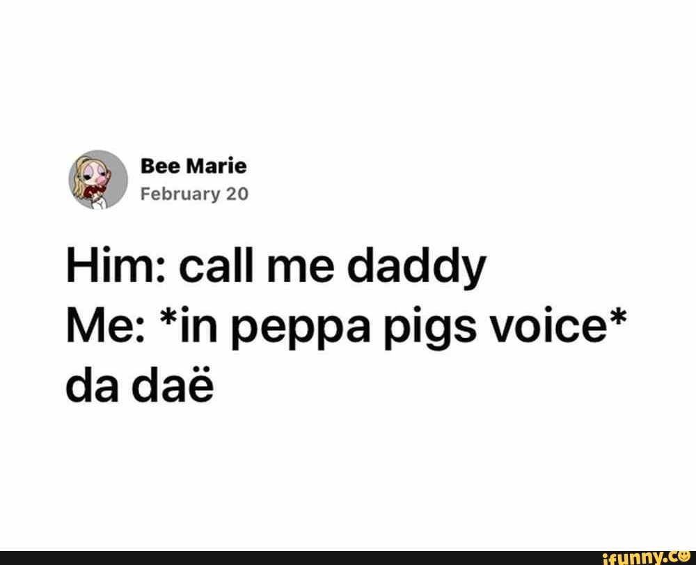 Bee Maris
February 20
Him: call me daddy
Me: *in peppa pigs voice* da dae
