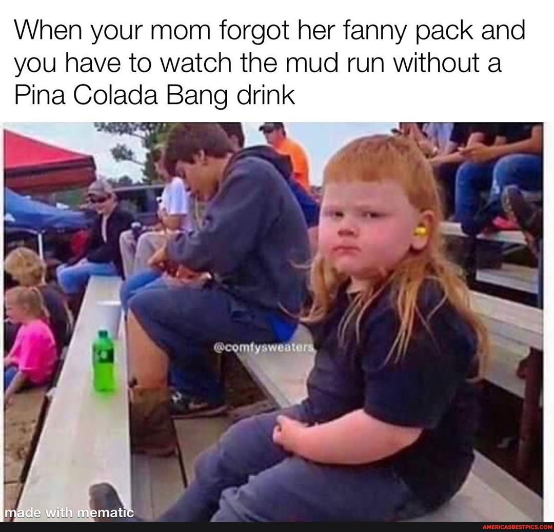 When your mom forgot her fanny pack and you have to watch the mud run without a
Pina Colada Bang drink