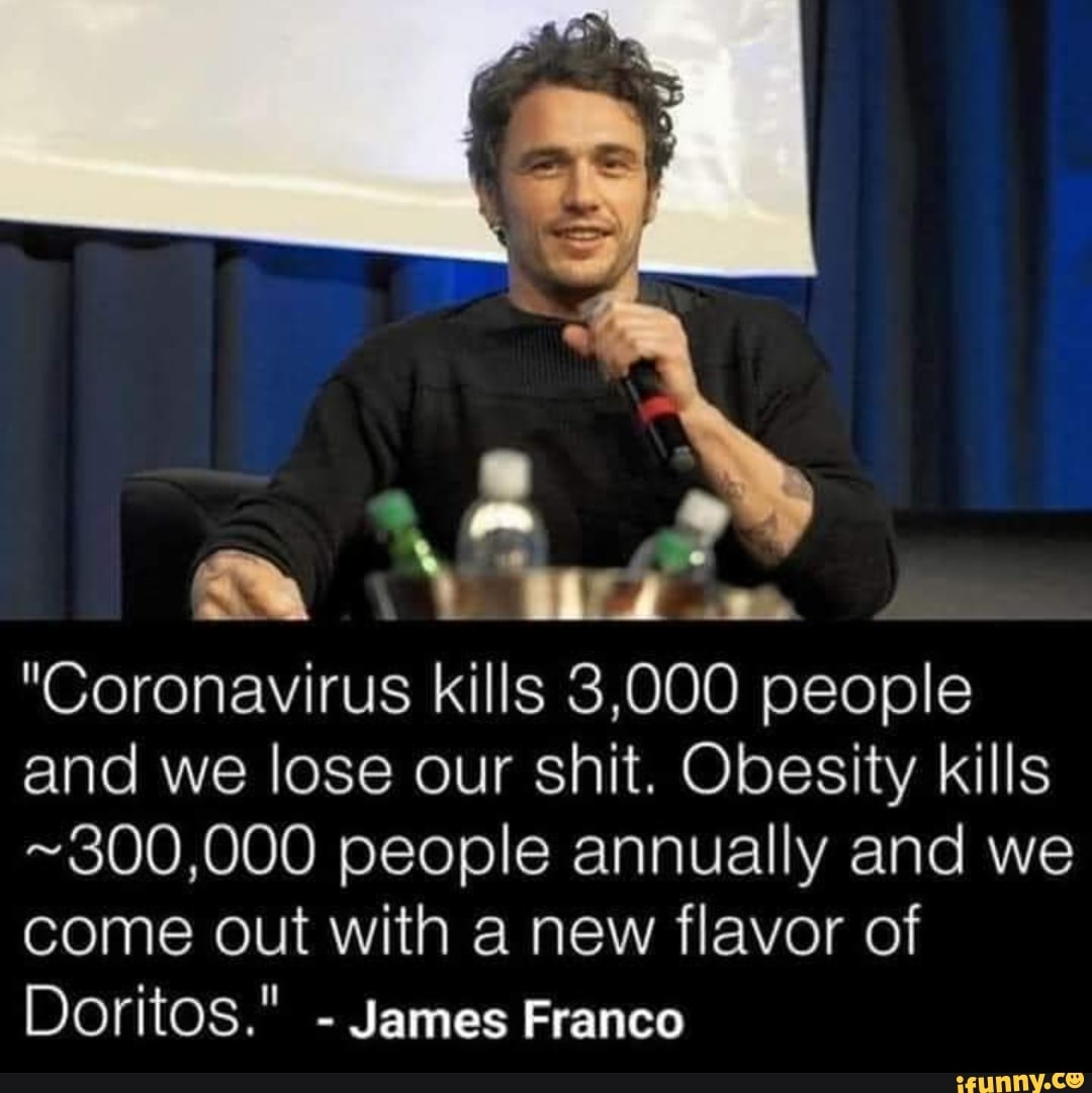 "Mia
"Coronavirus kills 3,000 people
and we lose our shit. Obesity kills
~300,000 people annually and we
come out with a new flavor of
Doritos."
James Franco
