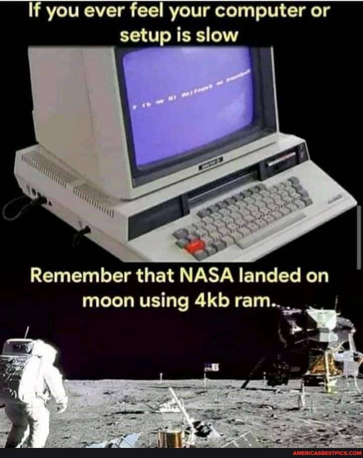If you ever feel your computer or setup is slow
Remember that NASA landed on moon using ram..