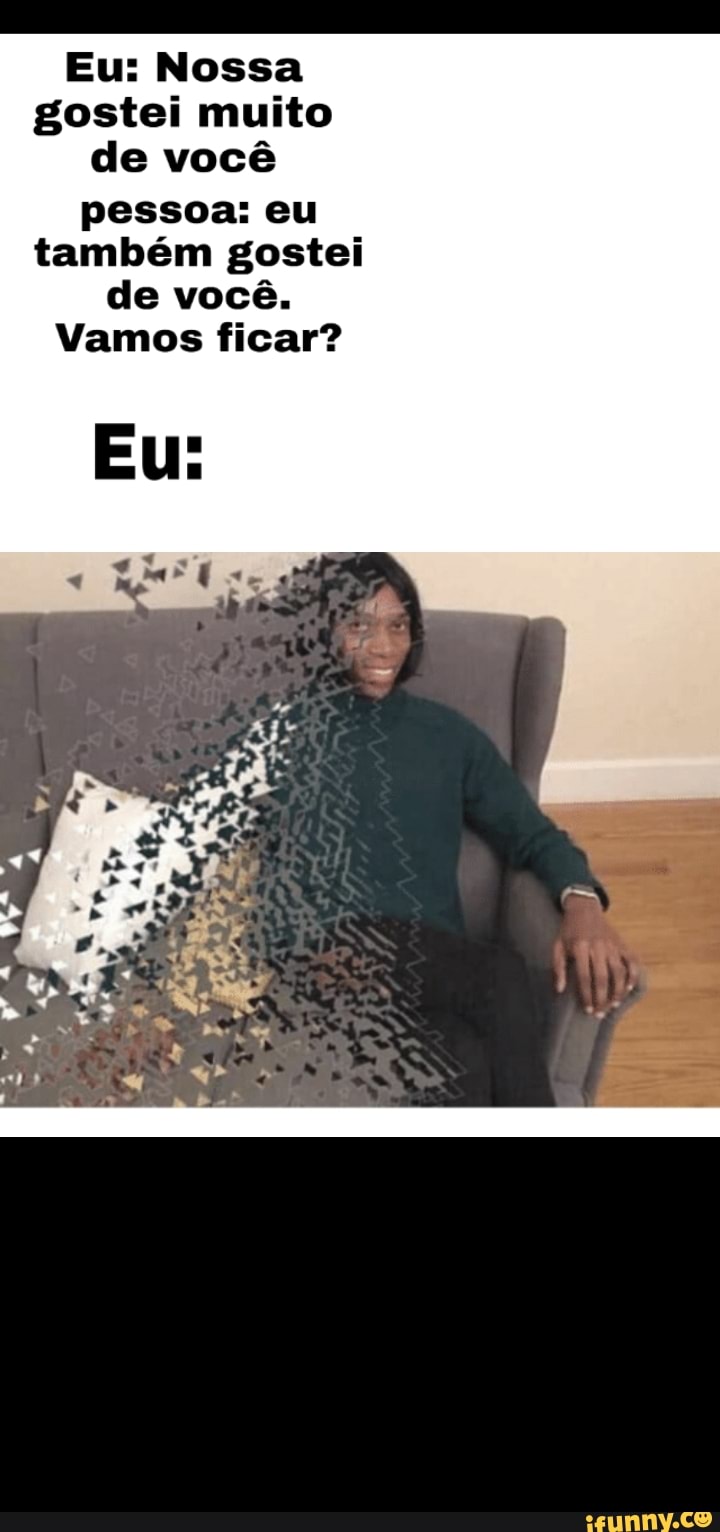Eu: Nossa
gostei muito
de você
pessoa: eu
também gostei
de você.
Vamos ficar?