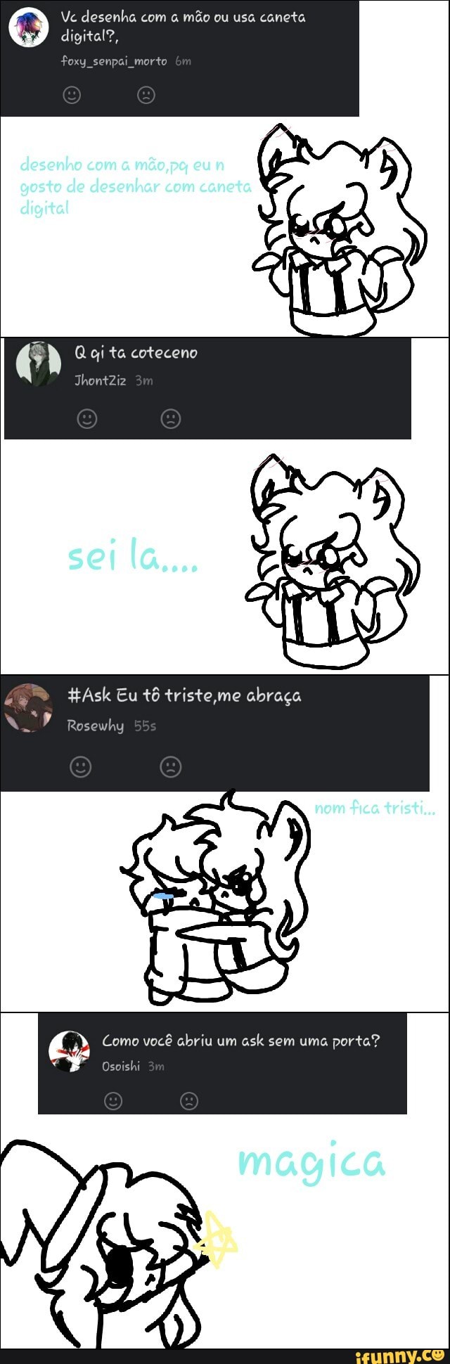 Vc desenha com a mão ou usa caneta
digital?,
PAS
HAsk Eu tô triste me
abraça