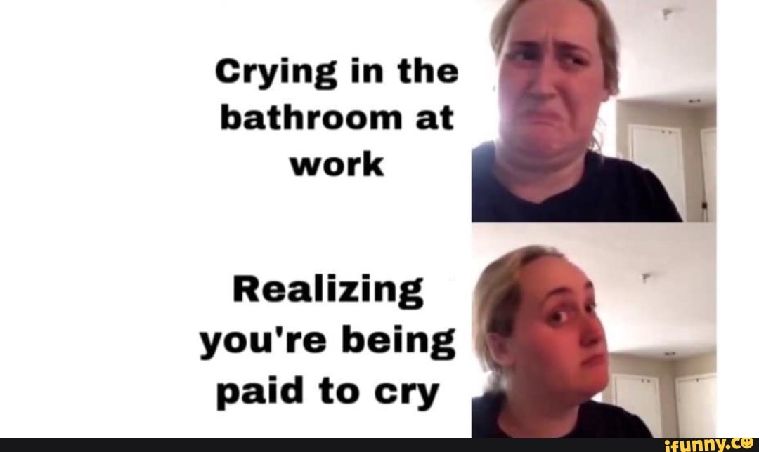 Crying in the bathroom at work Realizing you're being paid to cry - seo ...