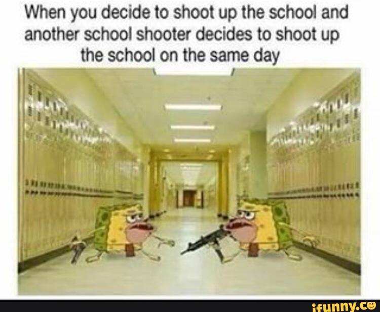 When youdecideto shootuptheschool and
another school shooter decides to shoot up
the school on the same day
