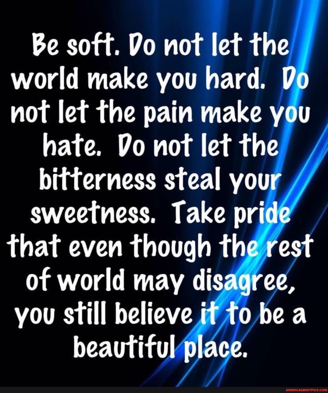 Be soft. Do not let the world make you hard. Do not let the pain make you
hate. Do not let the bitterness steal your sweetness. Take pride that even though the rest of world may disagree, you still believe if to be a beautiful place.
