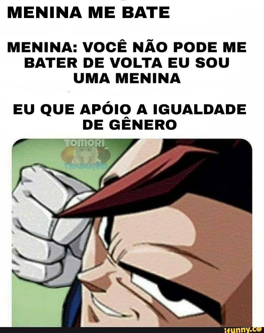 MENINA ME BATE
MENINA: VOCÊ NÃO PODE ME BATER DE VOLTA EU SOU UMA MENINA
EU QUE APÓIO A IGUALDADE DE GENERO