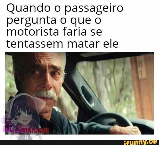 Quando o passageiro
pergunta o que o
motorista faria se
tentassem matar ele