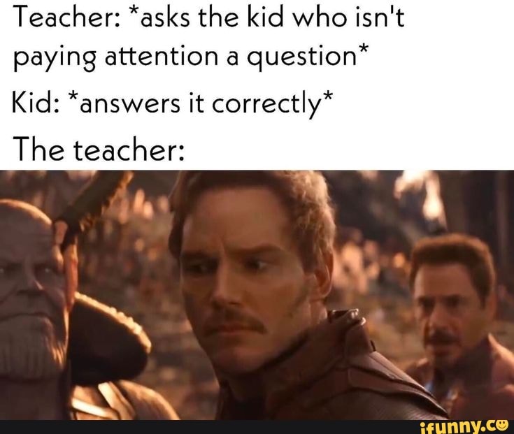 Teacher: *asks the kid who isn't paying attention a question"
Kid: *answers it correctly*
'n
The teacher: