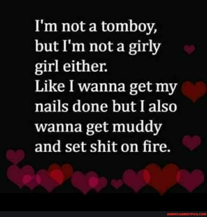I'm not a tomboy, but I'm not a girly girl either.
Like I wanna get my nails done but I also wanna get muddy and set shit on fire.