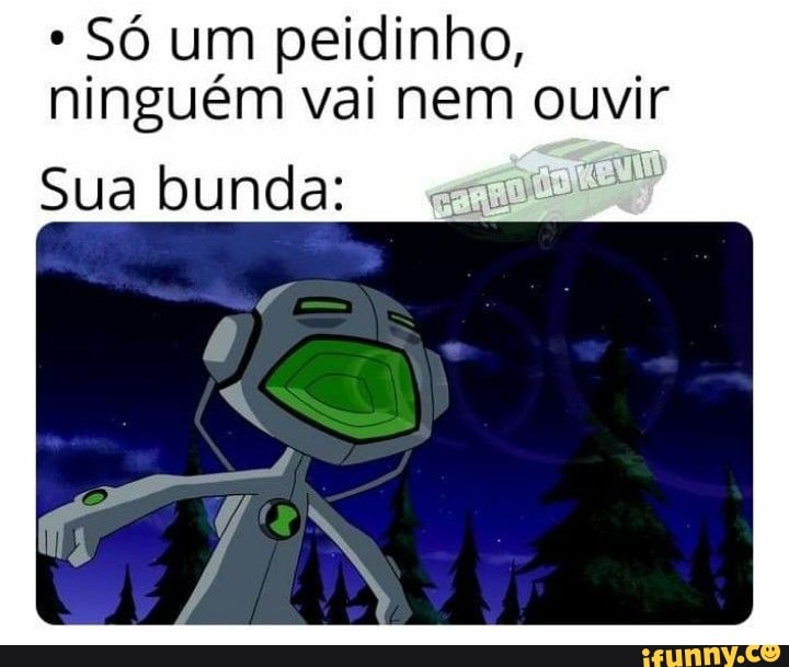 Só um peidinho, ninguém vai nem ouvir
Sua bunda: