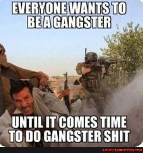 EVERYDNE WANTS TO BEA GANGSTER
UNTIL IT COMES TIME
00 GANGSTER SHIT