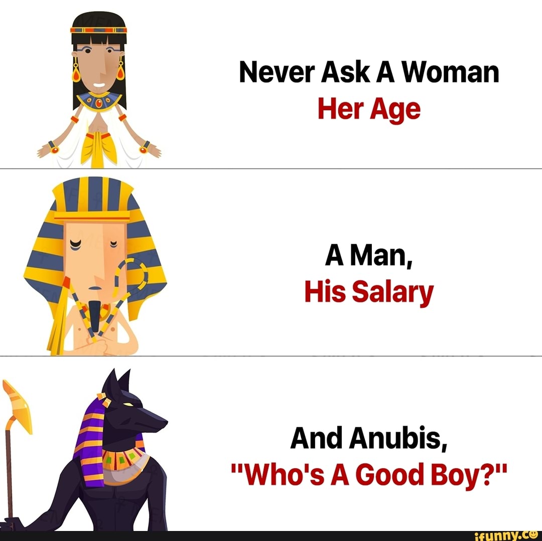 Never Ask A Woman Her Age A Man His Salary And Anubis Who S A Good Boy Ifunny
