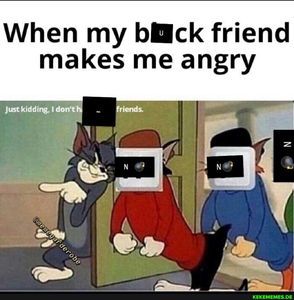 When my bick friend
makes me angry
Justkidding,Idon'th) _ _friends.