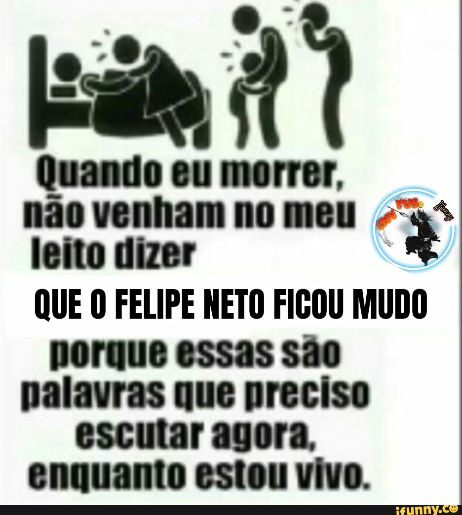 Quando eu morrer,
não venham no meu leito dizer
QUE O FELIPE NETO FICOU MUDO
porque essas são palavras que preciso
escutar agora,
enquanto estou vivo.